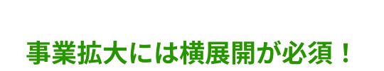 事業拡大には横展開が必須！